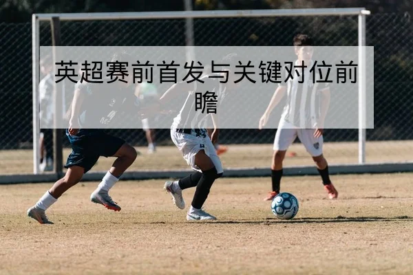 英超赛前首发与关键对位前瞻