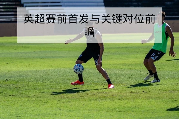 英超赛前首发与关键对位前瞻